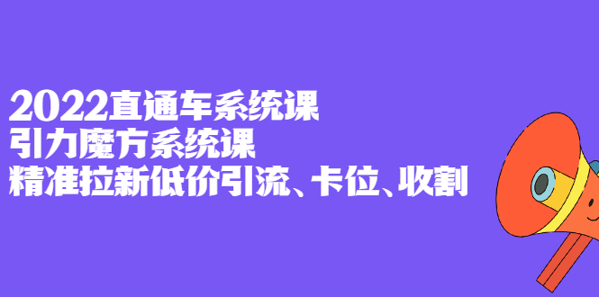 2022直通车系统课 引力魔方系统课,精准拉新低价引流、卡位、收割-展望网