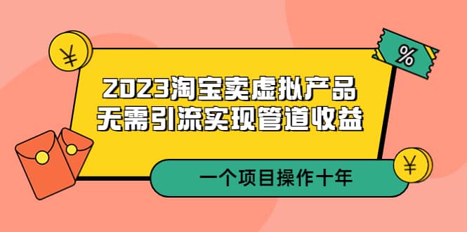 2023淘宝卖虚拟产品，无需引流实现管道收益 一个项目能操作十年-展望网