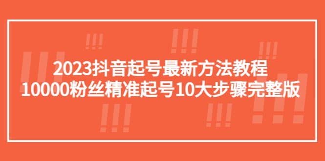 2023抖音起号最新方法教程:10000粉丝精准起号10大步骤完整版-展望网