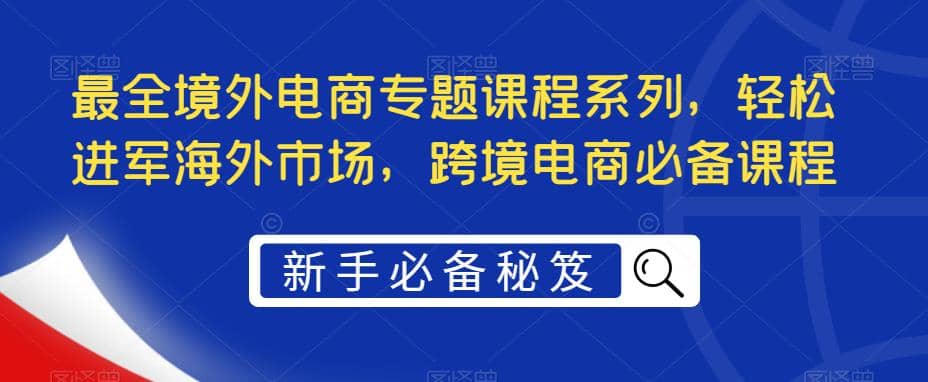 最全境外电商专题课程系列，轻松进军海外市场，跨境电商必备课程-展望网