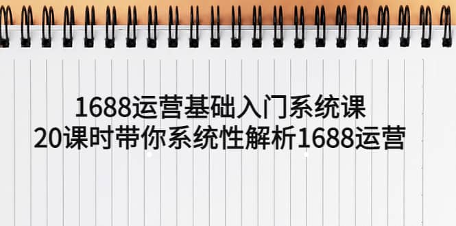 1688运营基础入门系统课，20课时带你系统性解析1688运营-展望网