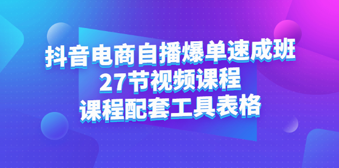 抖音电商自播爆单速成班：27节视频课程 课程配套工具表格-展望网