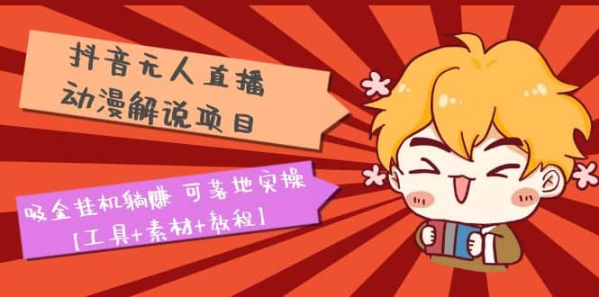 抖音无人直播·动漫解说项目：吸金挂机躺赚 可落地实操【工具 素材 教程】-展望网