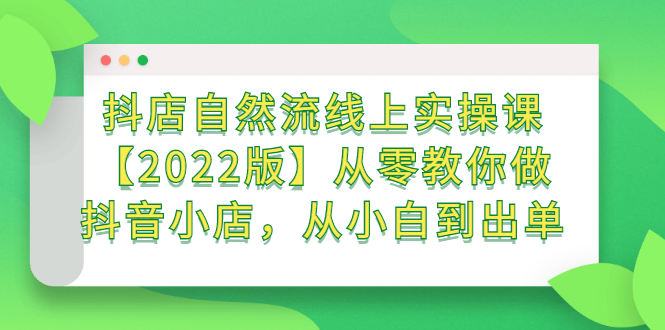抖店自然流线上实操课【2022版】从零教你做抖音小店，从小白到出单-展望网