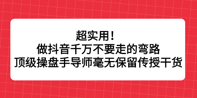 超实用！做抖音千万不要走的弯路，顶级操盘手导师毫无保留传授干货-展望网