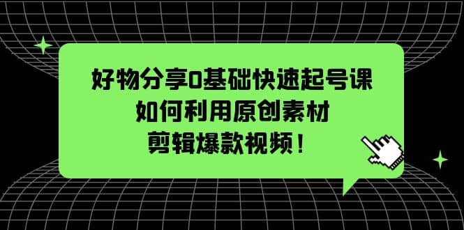 好物分享0基础快速起号课：如何利用原创素材剪辑爆款视频！-展望网