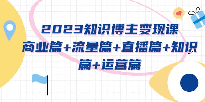 2023知识博主变现实战进阶课：商业篇 流量篇 直播篇 知识篇 运营篇-展望网