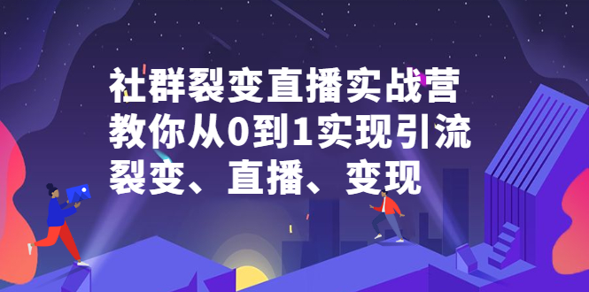 社群裂变直播实战营，教你从0到1实现引流、裂变、直播、变现-展望网
