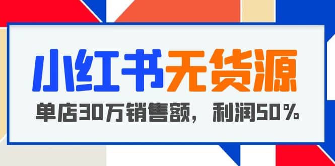 小红书无货源项目：从0-1从开店到爆单 单店30万销售额 利润50%【5月更新】-展望网