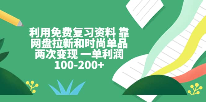 利用免费复习资料 靠网盘拉新和时尚单品两次变现 一单利润100-200-展望网