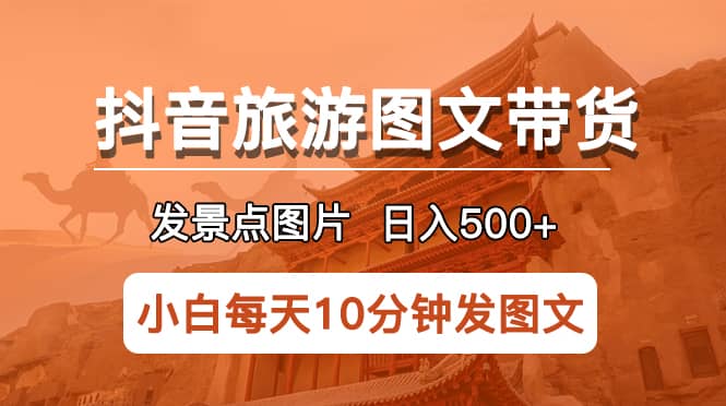 抖音旅游图文带货项目，每天半小时发景点图片日入500 长期稳定项目-展望网