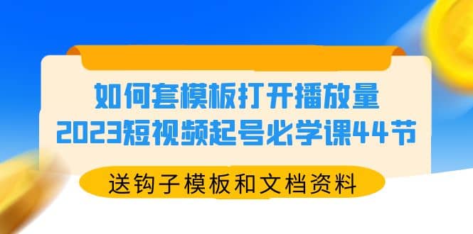 如何套模板打开播放量，2023短视频起号必学课44节（送钩子模板和文档资料）-展望网