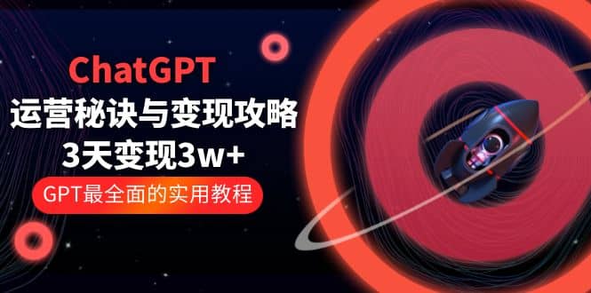 ChatGPT运营-秘诀与变现攻略：3天变现1w  GPT最全面的实用教程（100节课）-展望网