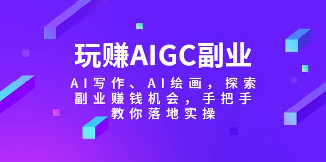 玩赚AIGC副业-AI写作、AI绘画,探索副业赚钱机会,手把手教你落地实操-展望网
