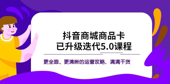抖音商城商品卡·已升级迭代5.0课程：更全面、更清晰的运营攻略，满满干货-展望网