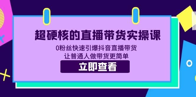 超硬核的直播带货实操课 0粉丝快速引爆抖音直播带货 让普通人做带货更简单-展望网