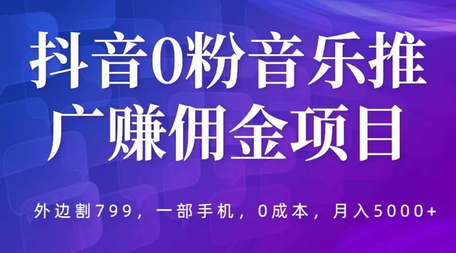 抖音0粉音乐推广赚佣金项目，外边割799，一部手机0成本就可操作，月入5000-展望网