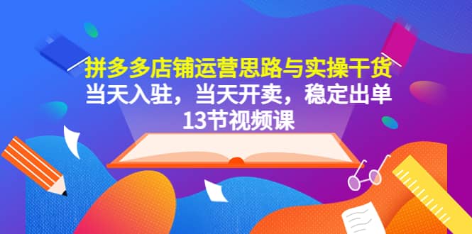 拼多多店铺运营思路与实操干货，当天入驻，当天开卖，稳定出单（13节课）-展望网