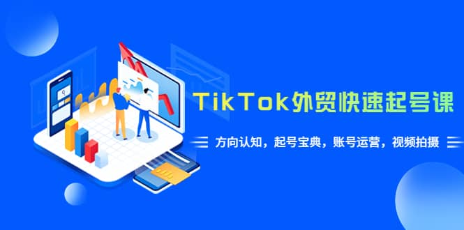 TikTok/外贸·快速起号课，方向认知，起号宝典，账号运营，视频拍摄(33节)-展望网