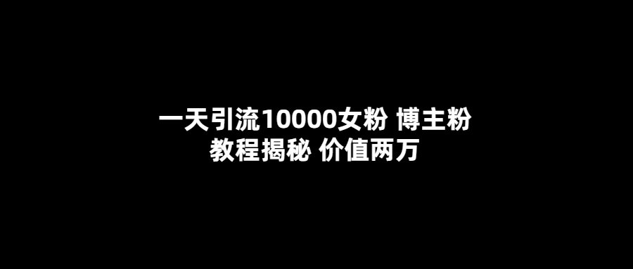一天引流10000女粉,博主粉教程揭秘(价值两万)-展望网