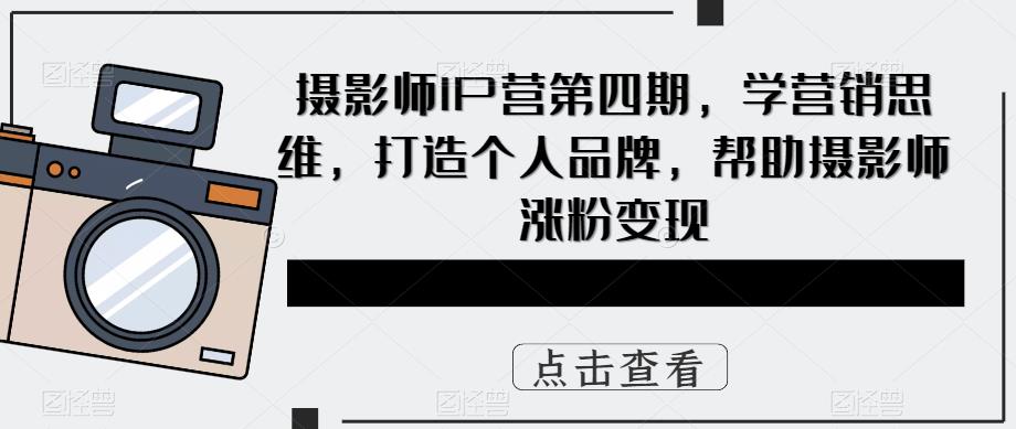 摄影师IP营第4期，学营销思维，打造个人品牌，帮助摄影师涨粉变现-展望网