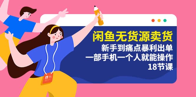 闲鱼无货源卖货:新手到痛点暴利出单,一部手机一个人就能操作(18节课)-展望网