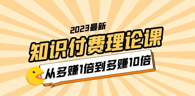 2023知识付费理论课，从多赚1倍到多赚10倍（10节视频课）-展望网