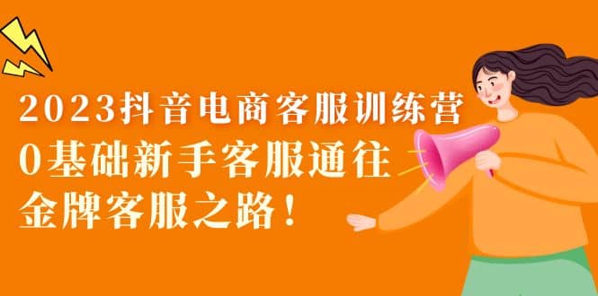 2023抖音·电商客服训练营:0基础新手客服通往金牌客服之路-展望网