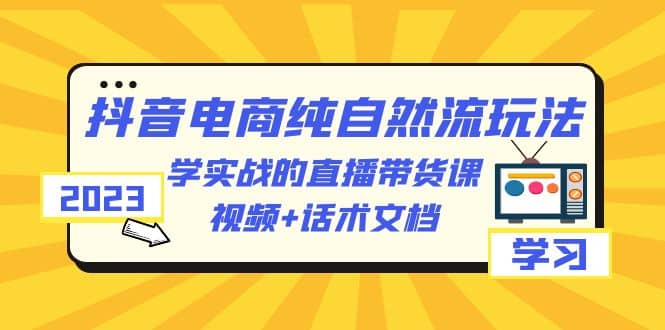 2023抖音电商·纯自然流玩法:学实战的直播带货课,视频 话术文档-展望网