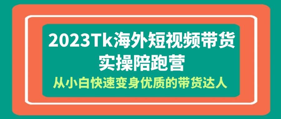 2023-Tk海外短视频带货-实操陪跑营，从小白快速变身优质的带货达人-展望网
