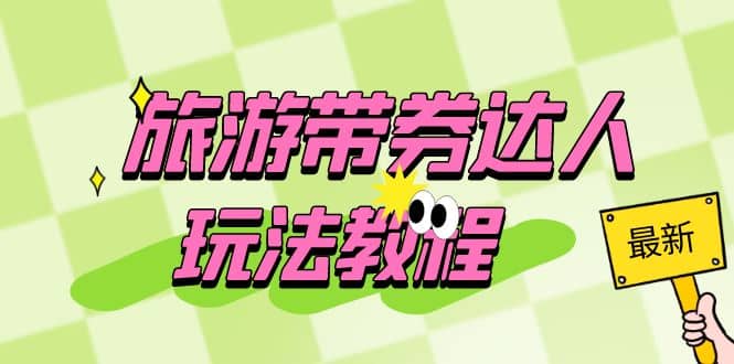 旅游带券达人玩法教程：0粉开通达人团购，旅游达人0粉可变现（7节课）-展望网