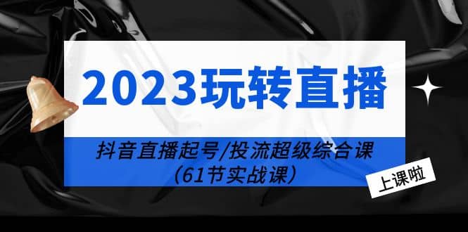 2023玩转直播线上课：抖音直播起号-投流超级干货（61节实战课）-展望网