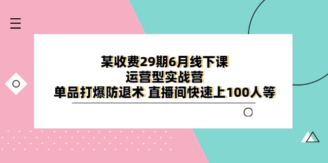 某收费29期6月线下课-运营型实战营 单品打爆防退术 直播间快速上100人等-展望网