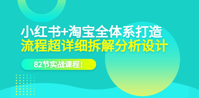 小红书 淘宝·全体系打造，流程超详细拆解分析设计，82节实战课程-展望网