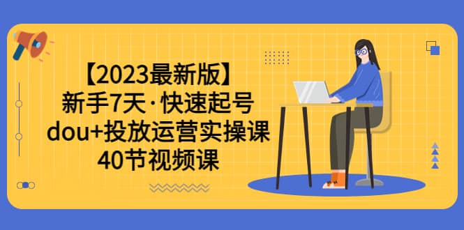 【2023最新版】新手7天·快速起号：dou 投放运营实操课（40节视频课）-展望网