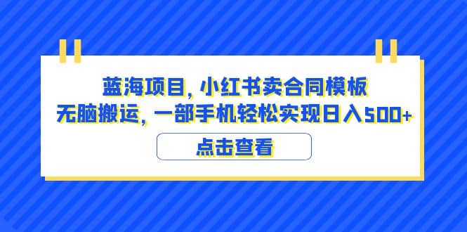蓝海项目 小红书卖合同模板 无脑搬运 一部手机日入500 （教程 4000份模板）-展望网