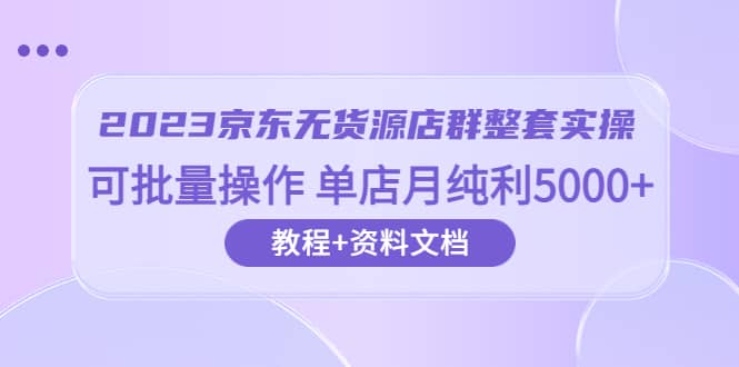 2023京东-无货源店群整套实操 可批量操作 单店月纯利5000 63节课 资料文档-展望网