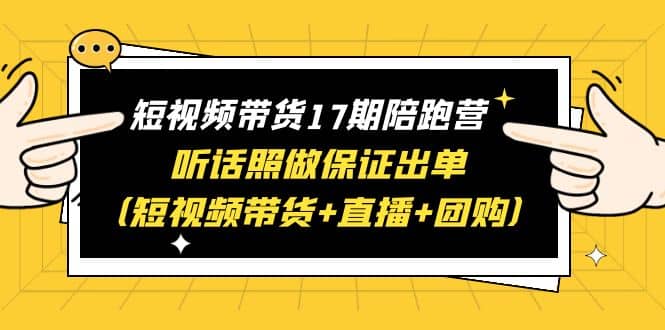 短视频带货17期陪跑营 听话照做保证出单（短视频带货 直播 团购）-展望网