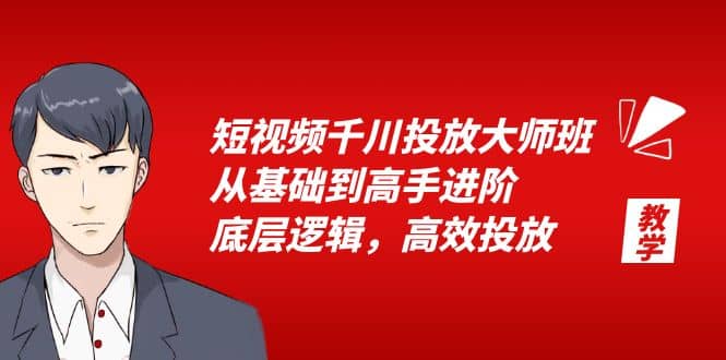 短视频千川投放大师班，从基础到高手进阶，底层逻辑，高效投放（15节）-展望网