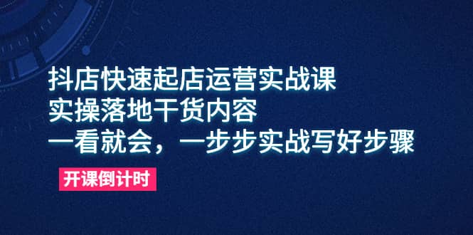 抖店快速起店运营实战课，实操落地干货内容，一看就会，一步步实战写好步骤-展望网