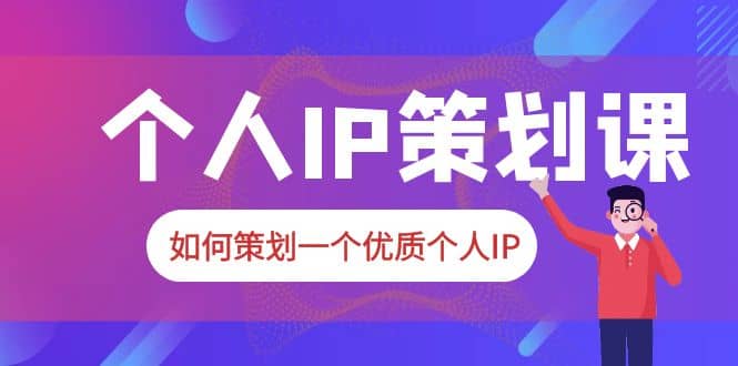 2023普通人都能起飞的个人IP策划课，如何策划一个优质个人IP-展望网
