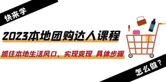 2023本地团购达人课程：抓住本地生活风口，实现变现 具体步骤（22节课）-展望网