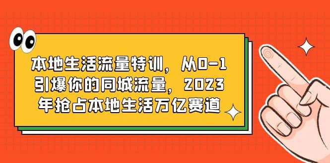 本地生活流量特训，从0-1引爆你的同城流量，2023年抢占本地生活万亿赛道-展望网