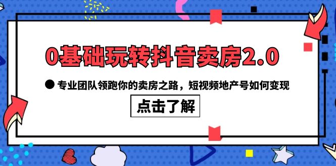 0基础玩转抖音-卖房2.0，专业团队领跑你的卖房之路，短视频地产号如何变现-展望网