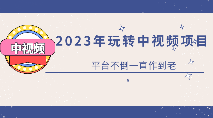 2023一心0基础玩转中视频项目：平台不倒，一直做到老-展望网