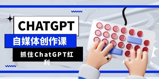 ChatGPT自媒体创作课，抓住ChatGPT红利，助你创作效率提升10倍-展望网