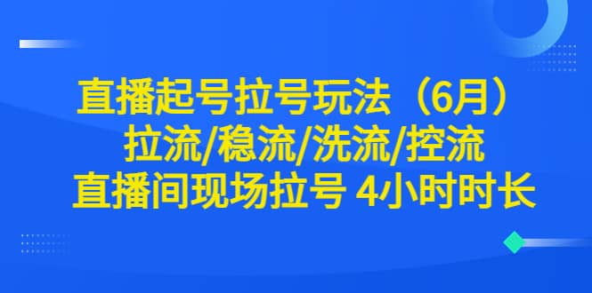直播起号拉号玩法（6月）拉流/稳流/洗流/控流 直播间现场拉号 4小时时长-展望网