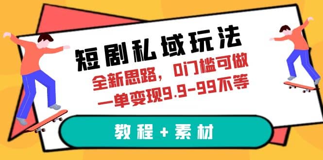 短剧私域玩法，全新思路，0门槛可做，一单变现9.9-99不等（教程 素材）-展望网