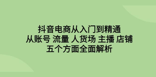 抖音电商从入门到精通，从账号 流量 人货场 主播 店铺五个方面全面解析-展望网