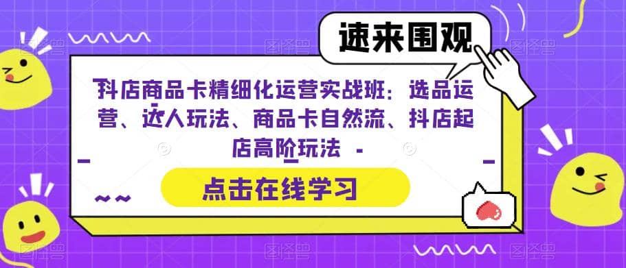 抖店商品卡精细化运营实操班：选品运营、达人玩法、商品卡自然流、抖店起店-展望网